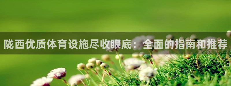 意昂3娱乐：陇西优质体育设施尽收眼底：全面的指南和推