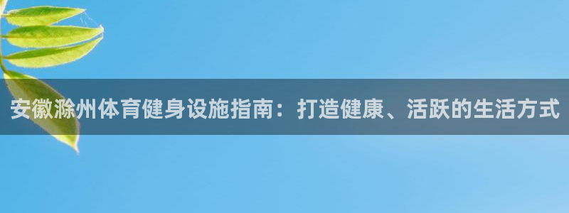 意昂3娱乐下载：安徽滁州体育健身设施指南：打造健康、