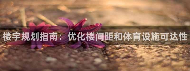 意昂体育3平台注册流程视频：楼宇规划指南：优化楼间距