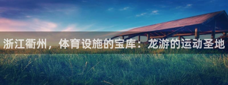 意昂体育3是干嘛的公司：浙江衢州，体育设施的宝库：龙