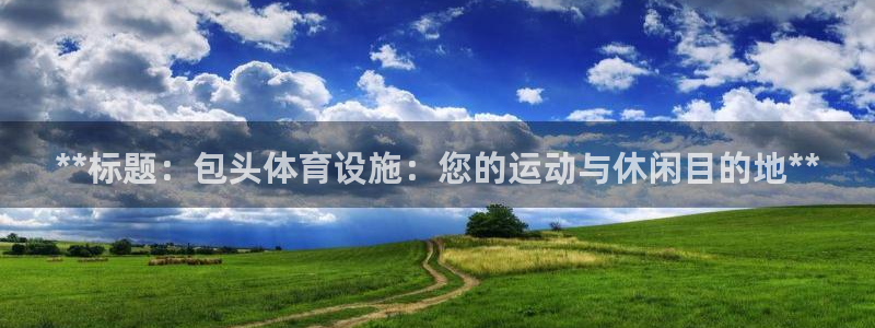 意昂3集团E.ON：**标题：包头体育设施：您的运动