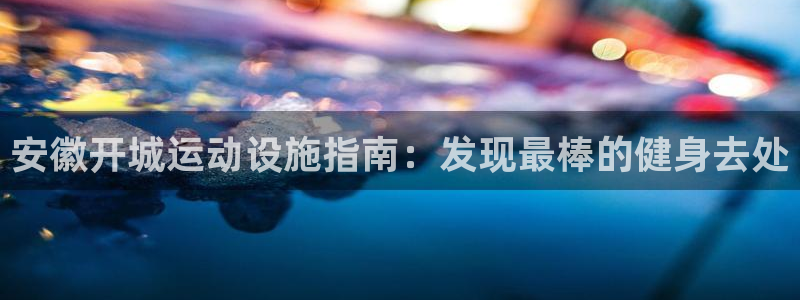 意昂体育3招商电话号码查询：安徽开城运动设施指南：发