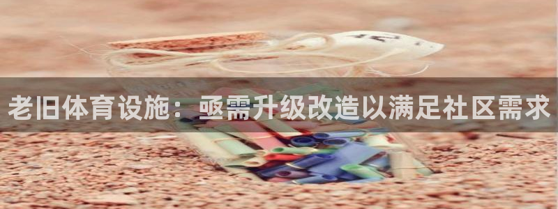 意昂3开户：老旧体育设施：亟需升级改造以满足社区需求