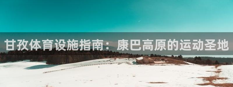 意昂体育3招商电话号码：甘孜体育设施指南：康巴高原的