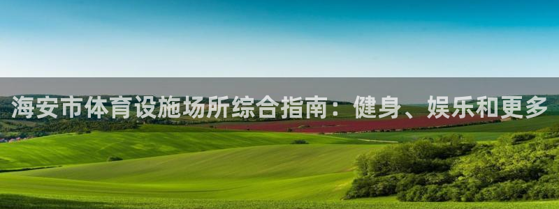 意昂3娱乐首页官网下载：海安市体育设施场所综合指南：