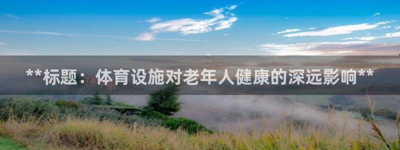 意昂体育3官方客服电话：**标题：体育设施对老年人健