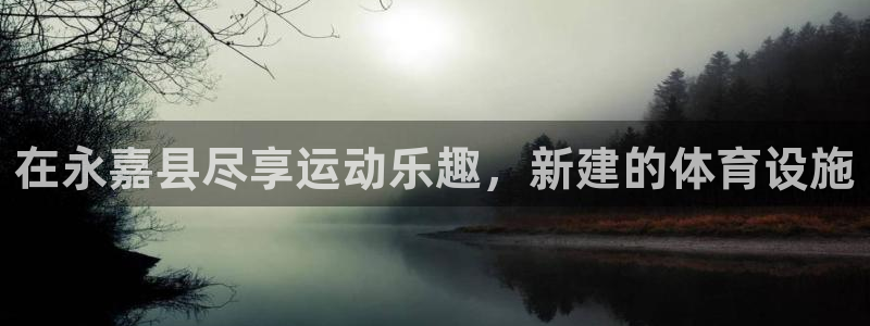 意昂3娱乐平台：在永嘉县尽享运动乐趣，新建的体育设施