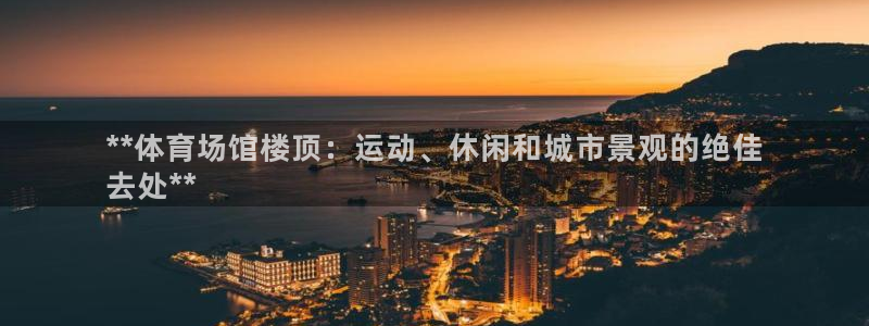 意昂体育3招商电话号码是多少号：**体育场馆楼顶：运