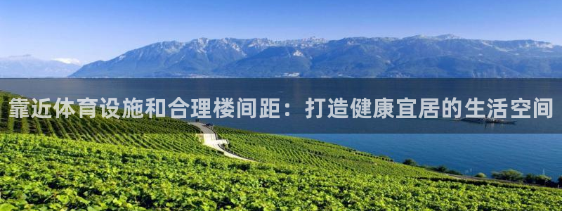 意昂3集团官网网址：靠近体育设施和合理楼间距：打造健康宜居的