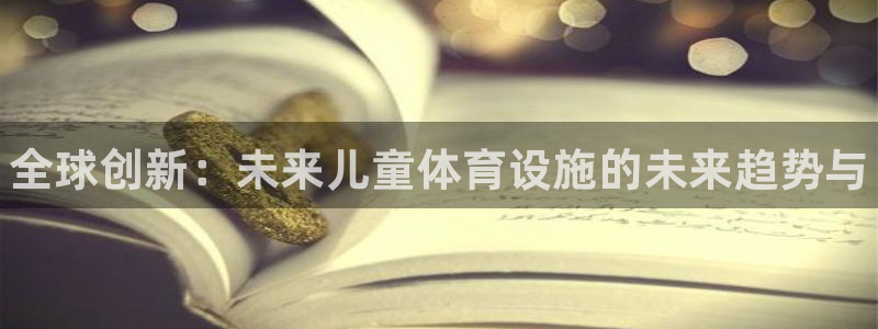 意昂体育3招商电话号码查询是多少：全球创新：未来儿童