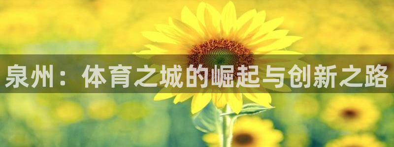 意昂体育3平台是正规平台吗安全吗：泉州：体育之城的崛起与创新