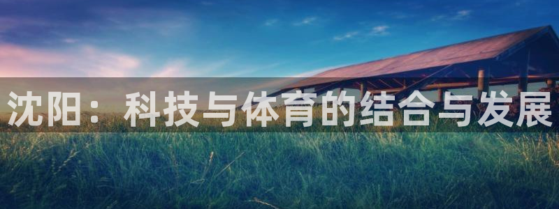意昂体育3招商电话号码查询：沈阳：科技与体育的结合与