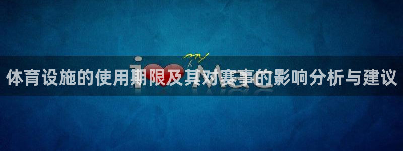 意昂体育3平台假的吗是真的吗：体育设施的使用期限及其对赛事的
